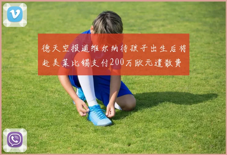 德天空报道维尔纳待孩子出生后将赴美莱比锡支付200万欧元遣散费