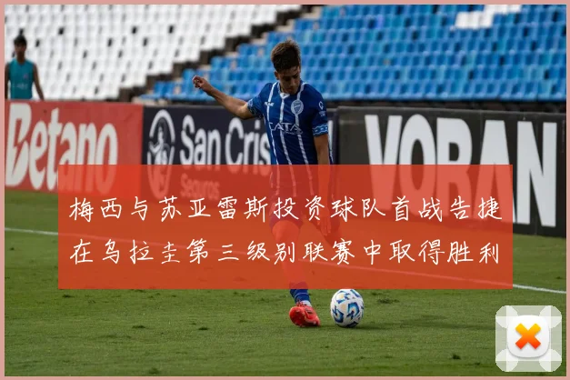 梅西与苏亚雷斯投资球队首战告捷在乌拉圭第三级别联赛中取得胜利