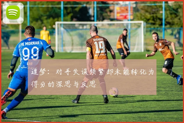 追梦：对手失误频繁却未能转化为得分的深思与反思