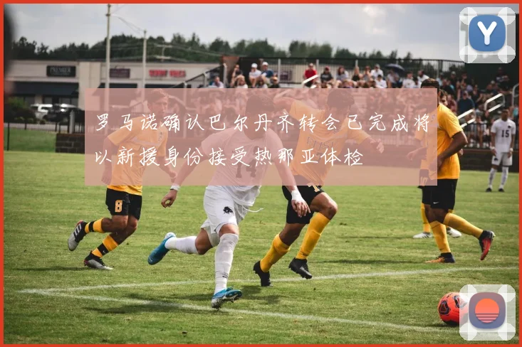 罗马诺确认巴尔丹齐转会已完成将以新援身份接受热那亚体检