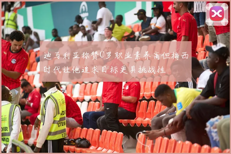 迪马利亚称赞C罗职业素养高但梅西时代让他追求目标更具挑战性