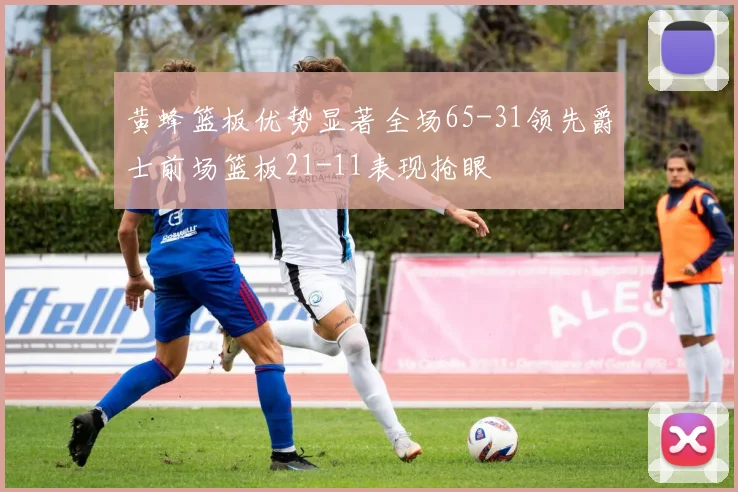黄蜂篮板优势显著全场65-31领先爵士前场篮板21-11表现抢眼