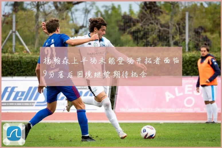杨瀚森上半场未能登场开拓者面临9分落后困境继续期待机会