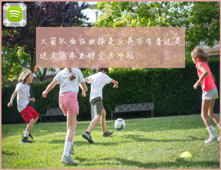 火箭队面临抉择是交易字母哥还是送走范弗里特全力冲冠