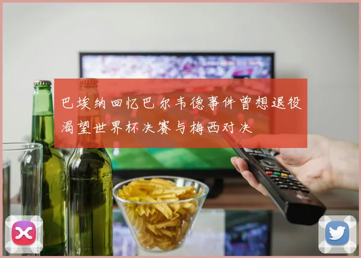 巴埃纳回忆巴尔韦德事件曾想退役渴望世界杯决赛与梅西对决