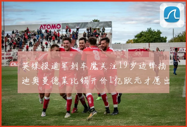 英媒报道军刺车魔关注19岁边锋扬迪奥曼德莱比锡开价1亿欧元才愿出售
