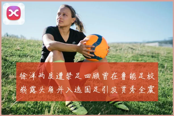 徐洋两度遭禁足回顾曾在鲁能足校崭露头角并入选国足引发贾秀全震惊