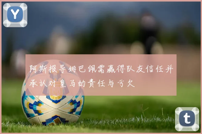 阿斯报导姆巴佩需赢得队友信任并承认对皇马的责任与亏欠