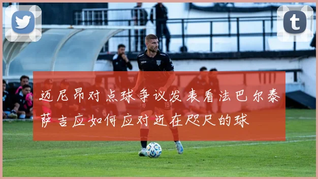 迈尼昂对点球争议发表看法巴尔泰萨吉应如何应对近在咫尺的球