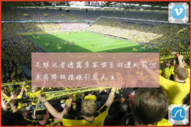 足球记者透露多家俱乐部遭处罚但未有降级措施引发关注