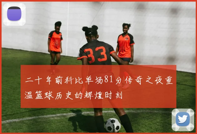 二十年前科比单场81分传奇之夜重温篮球历史的辉煌时刻