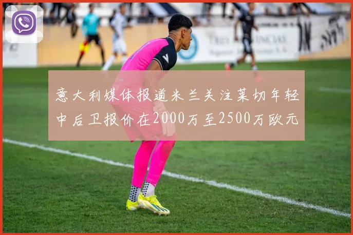 意大利媒体报道米兰关注莱切年轻中后卫报价在2000万至2500万欧元之间