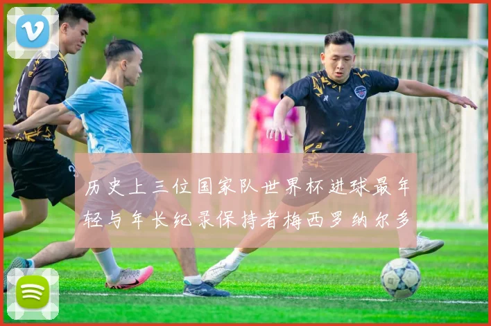 历史上三位国家队世界杯进球最年轻与年长纪录保持者梅西罗纳尔多劳德鲁普