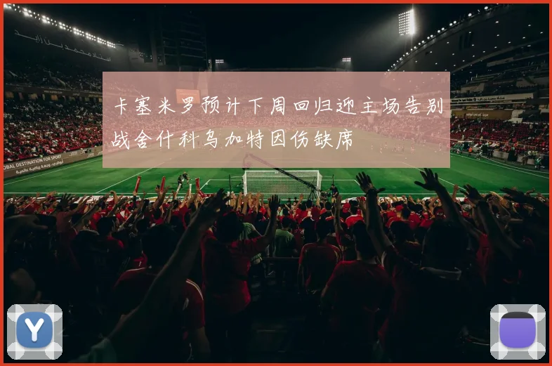 卡塞米罗预计下周回归迎主场告别战舍什科乌加特因伤缺席