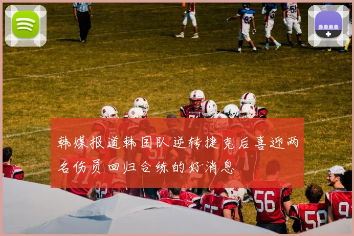 韩媒报道韩国队逆转捷克后喜迎两名伤员回归合练的好消息