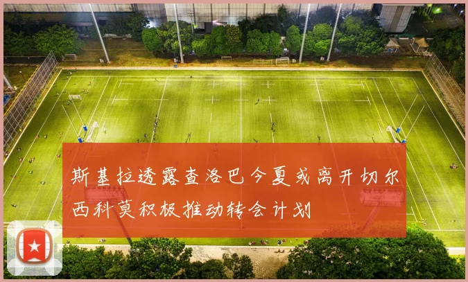 斯基拉透露查洛巴今夏或离开切尔西科莫积极推动转会计划