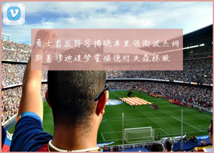 勇士首发阵容揭晓库里领衔波杰姆斯基穆迪追梦霍福德对决森林狼