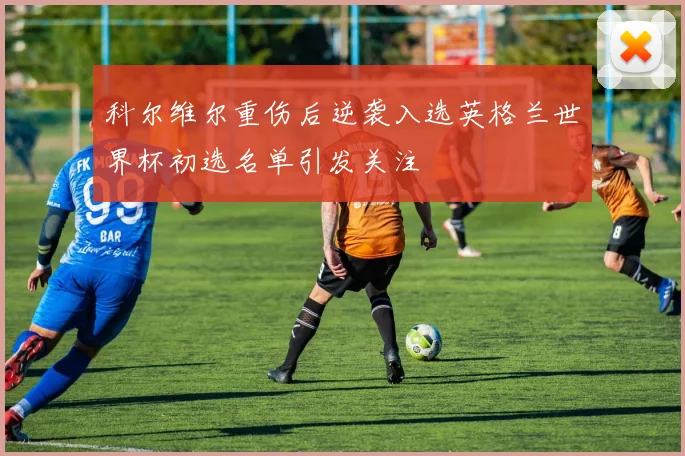 科尔维尔重伤后逆袭入选英格兰世界杯初选名单引发关注