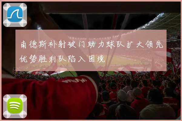 南德斯补射破门助力球队扩大领先优势胜利队陷入困境