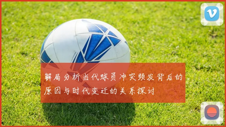 解局分析当代球员冲突频发背后的原因与时代变迁的关系探讨