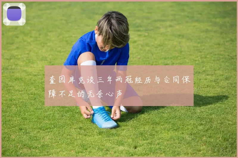 奎因库克谈三年两冠经历与合同保障不足的无奈心声