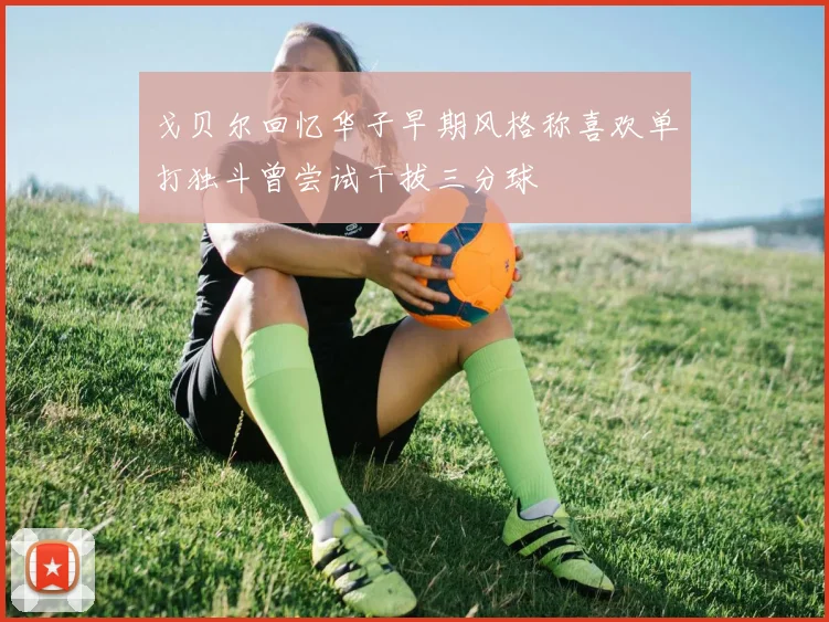 戈贝尔回忆华子早期风格称喜欢单打独斗曾尝试干拔三分球