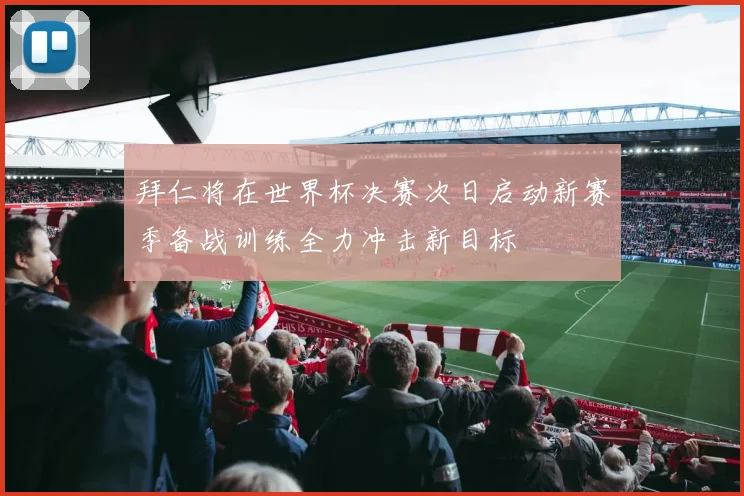 拜仁将在世界杯决赛次日启动新赛季备战训练全力冲击新目标