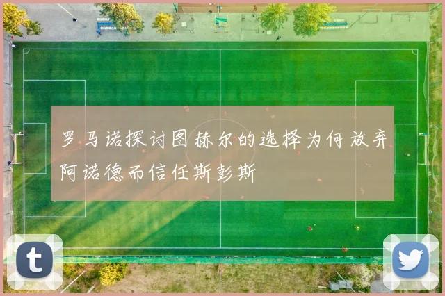 罗马诺探讨图赫尔的选择为何放弃阿诺德而信任斯彭斯