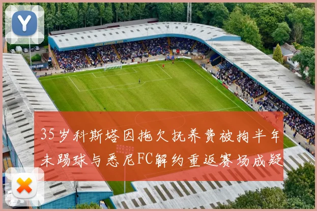 35岁科斯塔因拖欠抚养费被拘半年未踢球与悉尼FC解约重返赛场成疑